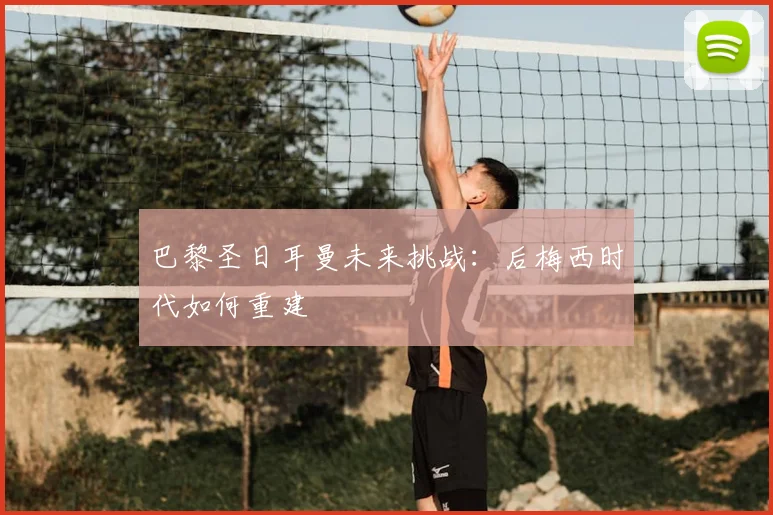 巴黎圣日耳曼未来挑战:后梅西时代如何重建