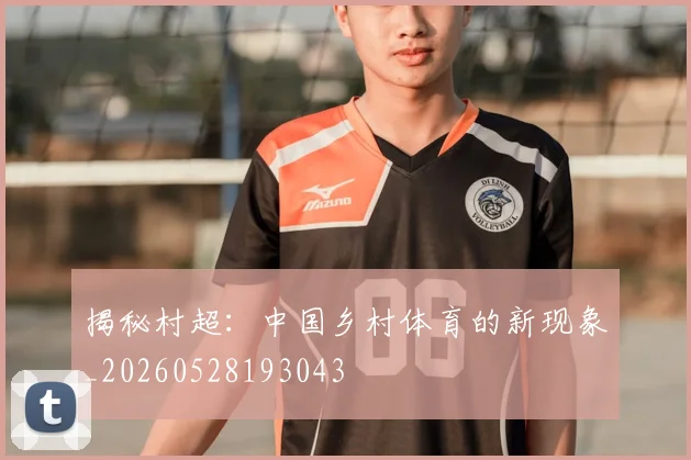 揭秘村超：中国乡村体育的新现象_20260528193043