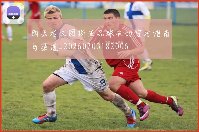 购买尤文图斯正品球衣的官方指南与渠道_20260703182006