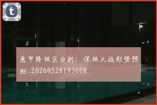 意甲降级区分析：保级大战形势预测_20260528193008