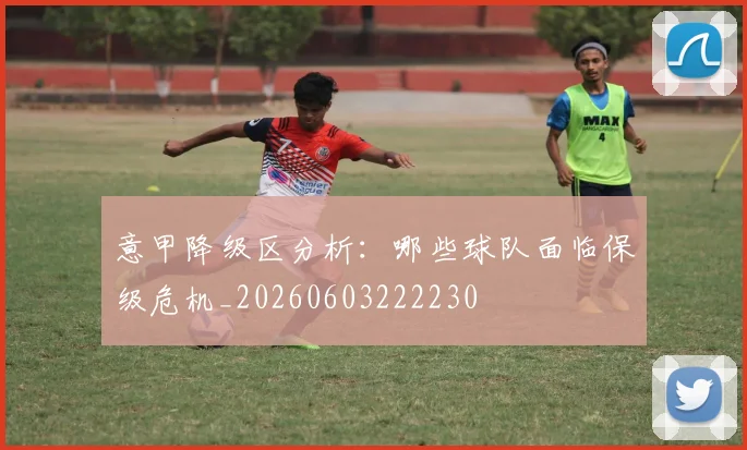 意甲降级区分析:哪些球队面临保级危机_20260603222230