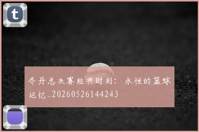 乔丹总决赛经典时刻：永恒的篮球记忆_20260526144243