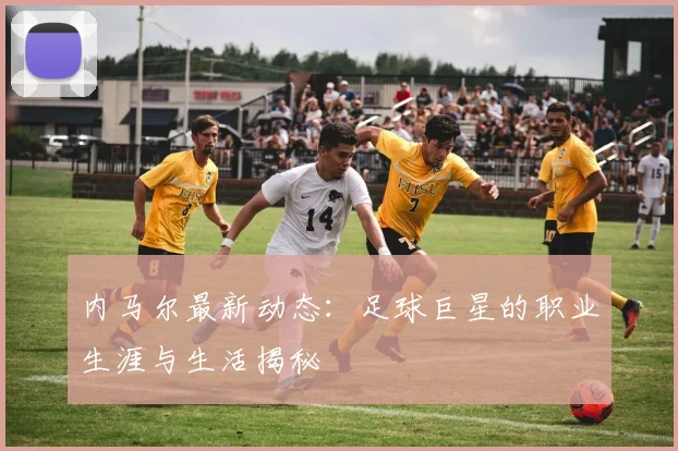 内马尔最新动态：足球巨星的职业生涯与生活揭秘