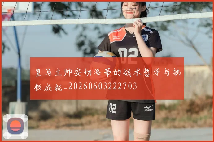 皇马主帅安切洛蒂的战术哲学与执教成就_20260603222703