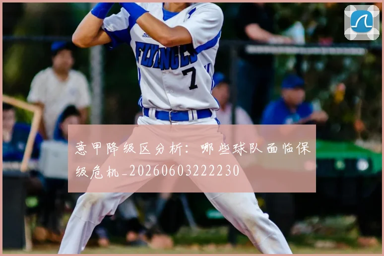 意甲降级区分析：哪些球队面临保级危机_20260603222230