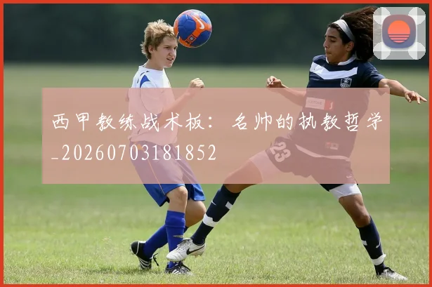 西甲教练战术板:名帅的执教哲学_20260703181852