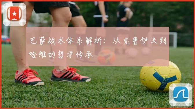 巴萨战术体系解析：从克鲁伊夫到哈维的哲学传承