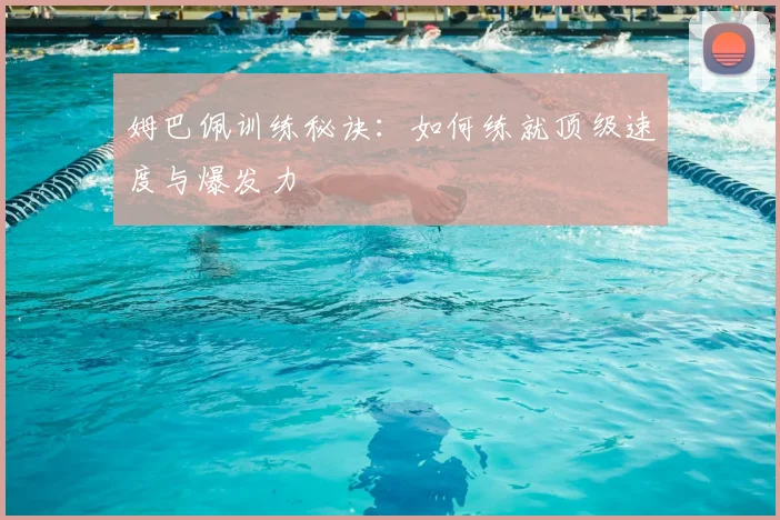 姆巴佩训练秘诀：如何练就顶级速度与爆发力