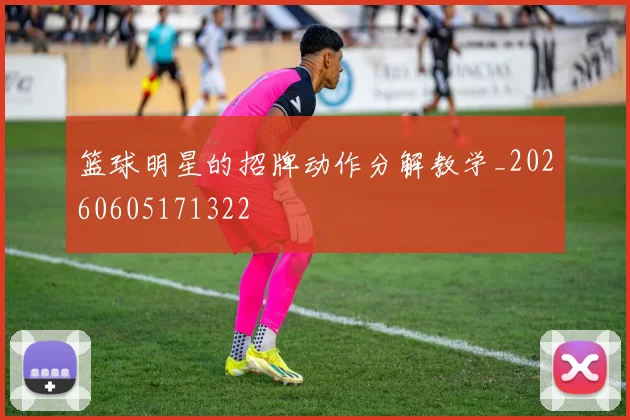 篮球明星的招牌动作分解教学_20260605171322