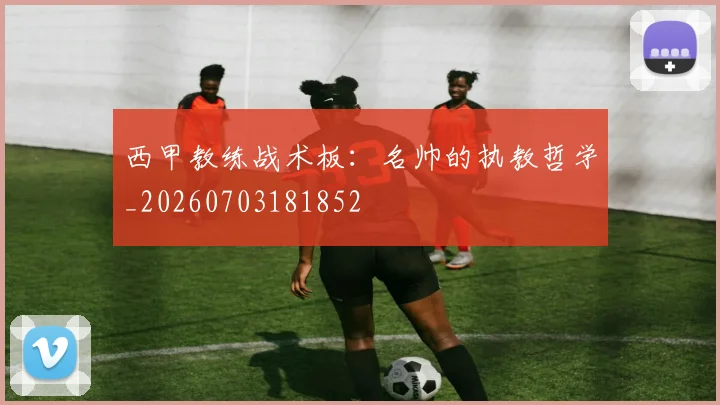西甲教练战术板：名帅的执教哲学_20260703181852