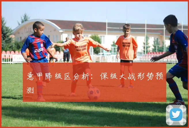 意甲降级区分析：保级大战形势预测